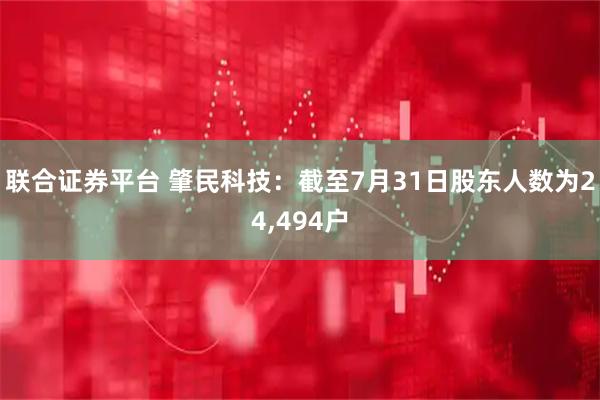 联合证券平台 肇民科技：截至7月31日股东人数为24,494户