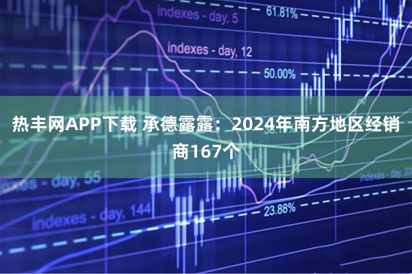 热丰网APP下载 承德露露：2024年南方地区经销商167个