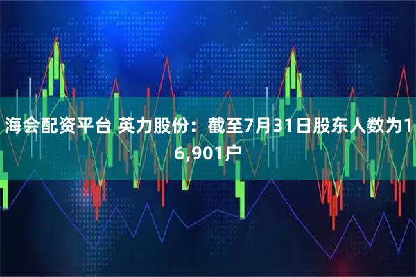 海会配资平台 英力股份：截至7月31日股东人数为16,901户