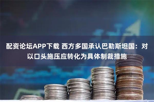 配资论坛APP下载 西方多国承认巴勒斯坦国：对以口头施压应转化为具体制裁措施