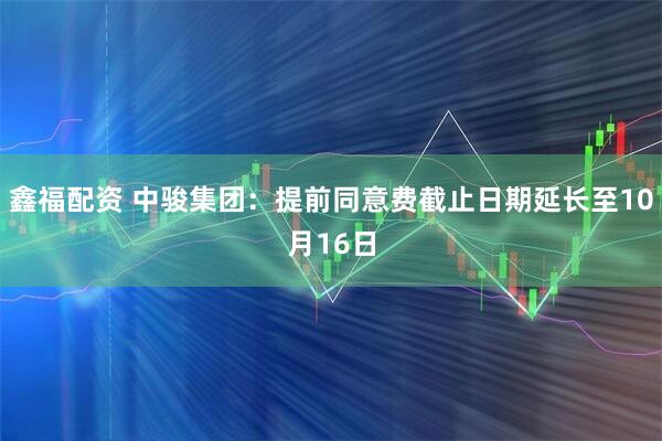 鑫福配资 中骏集团：提前同意费截止日期延长至10月16日