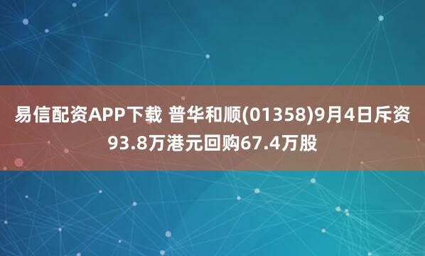 易信配资APP下载 普华和顺(01358)9月4日斥资93.8万港元回购67.4万股
