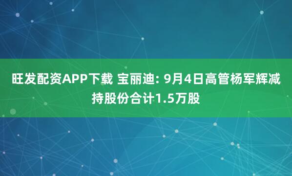 旺发配资APP下载 宝丽迪: 9月4日高管杨军辉减持股份合计1.5万股