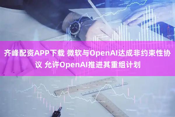齐峰配资APP下载 微软与OpenAI达成非约束性协议 允许OpenAI推进其重组计划