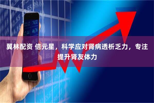 翼林配资 倍元星,科学应对肾病透析乏力,专注提升肾友体力