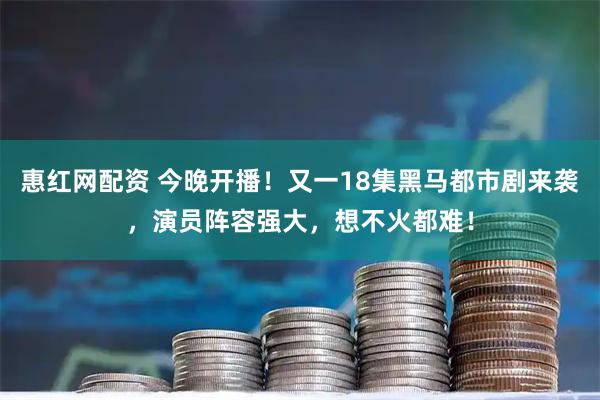 惠红网配资 今晚开播!又一18集黑马都市剧来袭,演员阵容强大,想不火都难!