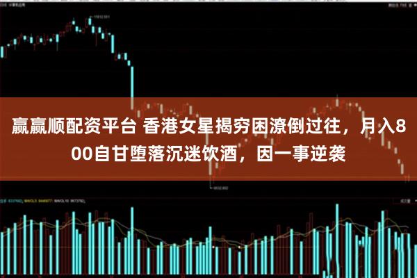 赢赢顺配资平台 香港女星揭穷困潦倒过往，月入800自甘堕落沉迷饮酒，因一事逆袭