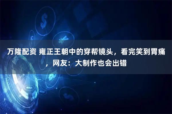 万隆配资 雍正王朝中的穿帮镜头,看完笑到胃痛,网友:大制作也会出错