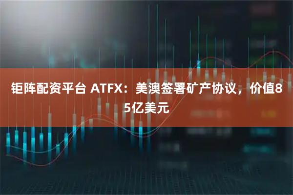 钜阵配资平台 ATFX:美澳签署矿产协议,价值85亿美元