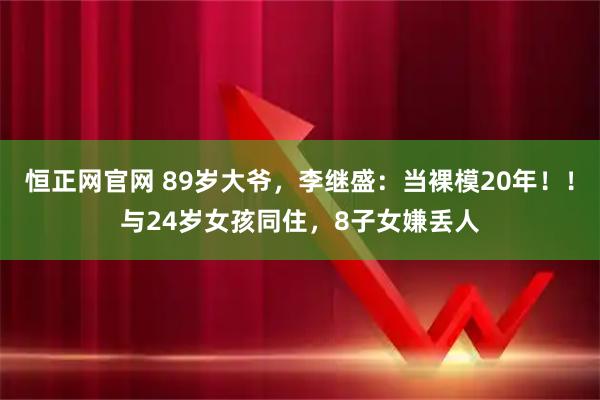 恒正网官网 89岁大爷，李继盛：当裸模20年！！与24岁女孩同住，8子女嫌丢人