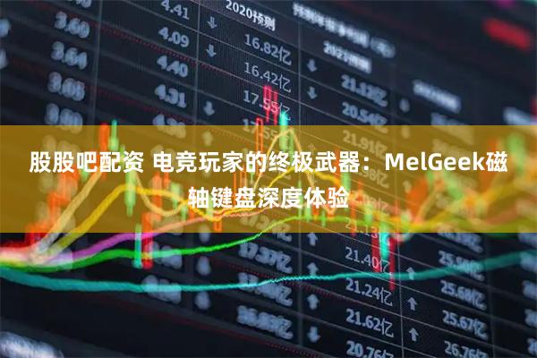 股股吧配资 电竞玩家的终极武器：MelGeek磁轴键盘深度体验
