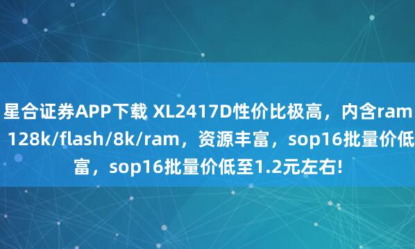 星合证券APP下载 XL2417D性价比极高，内含ram核32位主控，128k/flash/8k/ram，资源丰富，sop16批量价低至1.2元左右!