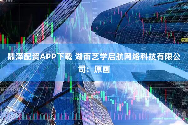 鼎泽配资APP下载 湖南艺学启航网络科技有限公司：原画