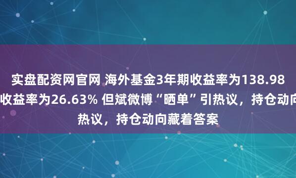 实盘配资网官网 海外基金3年期收益率为138.98%，1年期收益率为26.63% 但斌微博“晒单”引热议，持仓动向藏着答案