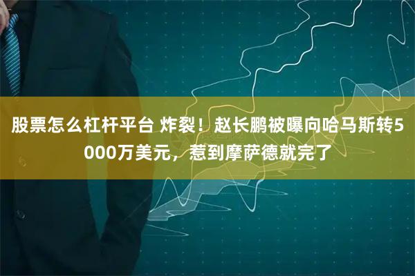 股票怎么杠杆平台 炸裂！赵长鹏被曝向哈马斯转5000万美元，惹到摩萨德就完了