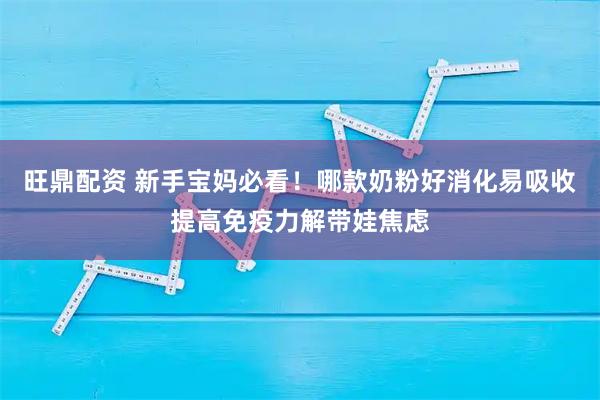 旺鼎配资 新手宝妈必看！哪款奶粉好消化易吸收提高免疫力解带娃焦虑