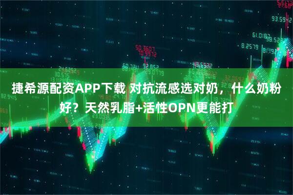 捷希源配资APP下载 对抗流感选对奶，什么奶粉好？天然乳脂+活性OPN更能打