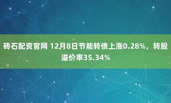 砖石配资官网 12月8日节能转债上涨0.28%,转股溢价率35.34%