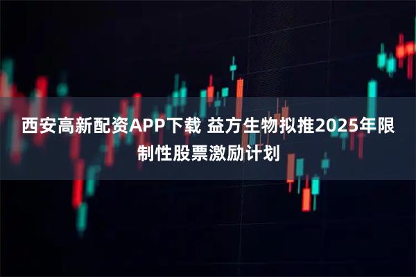 西安高新配资APP下载 益方生物拟推2025年限制性股票激励计划