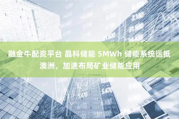 融金牛配资平台 晶科储能 5MWh 储能系统运抵澳洲，加速布局矿业储能应用