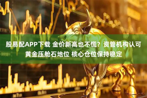 股易配APP下载 金价新高也不慌?资管机构认可黄金压舱石地位 核心仓位保持稳定