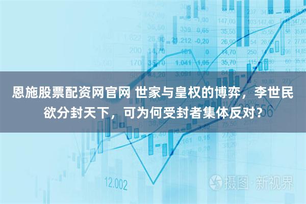 恩施股票配资网官网 世家与皇权的博弈，李世民欲分封天下，可为何受封者集体反对？