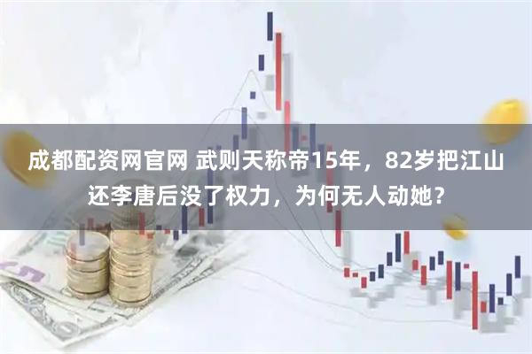 成都配资网官网 武则天称帝15年，82岁把江山还李唐后没了权力，为何无人动她？