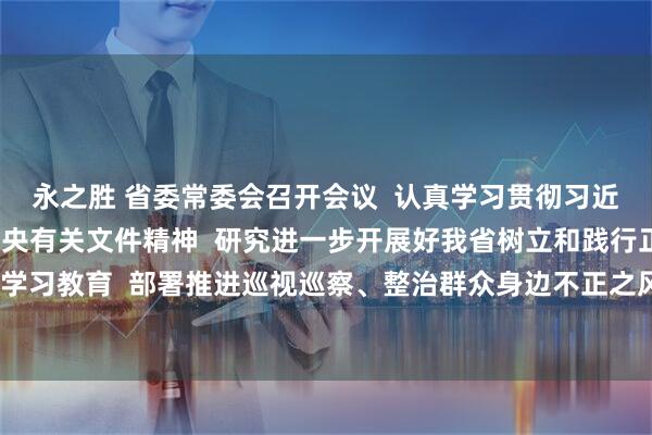 永之胜 省委常委会召开会议  认真学习贯彻习近平总书记重要论述和中央有关文件精神  研究进一步开展好我省树立和践行正确政绩观学习教育  部署推进巡视巡察、整治群众身边不正之风和腐败问题等事项  黄坤明主持会议