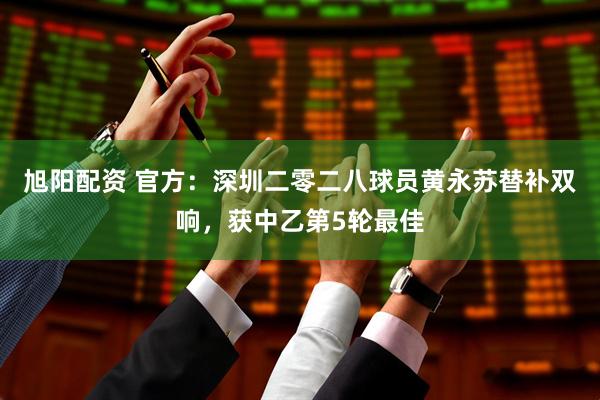 旭阳配资 官方：深圳二零二八球员黄永苏替补双响，获中乙第5轮最佳